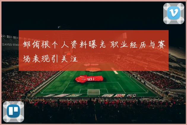 邹侑根个人资料曝光 职业经历与赛场表现引关注