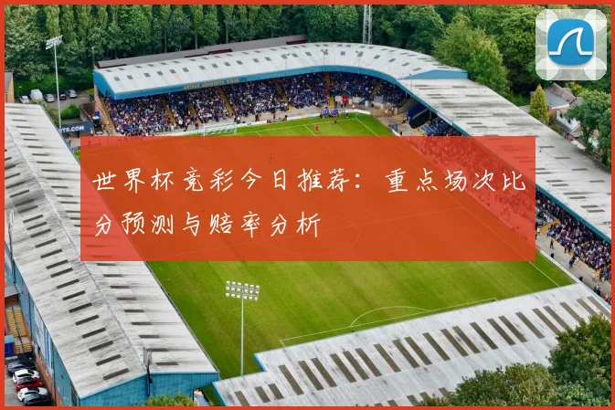 世界杯竞彩今日推荐：重点场次比分预测与赔率分析
