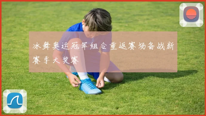 冰舞奥运冠军组合重返赛场备战新赛季大奖赛