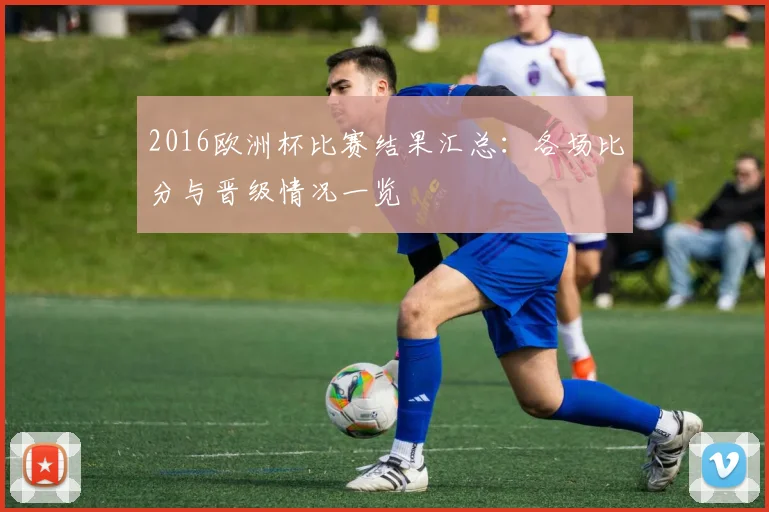 2016欧洲杯比赛结果汇总:各场比分与晋级情况一览
