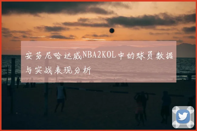 安芬尼哈达威NBA2KOL中的球员数据与实战表现分析