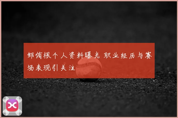 邹侑根个人资料曝光 职业经历与赛场表现引关注