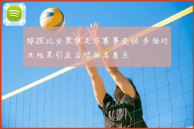 球探比分聚焦足球赛事变动 多场对决结果引发后续排名看点