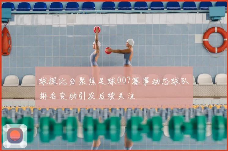 球探比分聚焦足球007赛事动态球队排名变动引发后续关注
