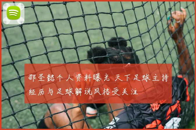 邵圣懿个人资料曝光 天下足球主持经历与足球解说风格受关注