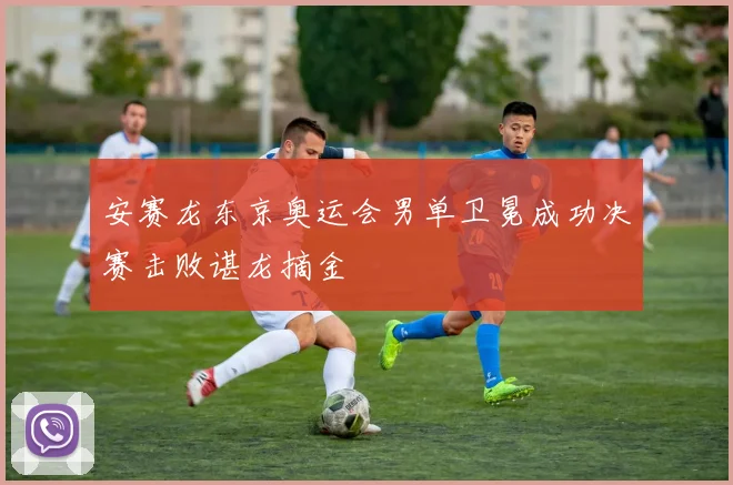 安赛龙东京奥运会男单卫冕成功决赛击败谌龙摘金