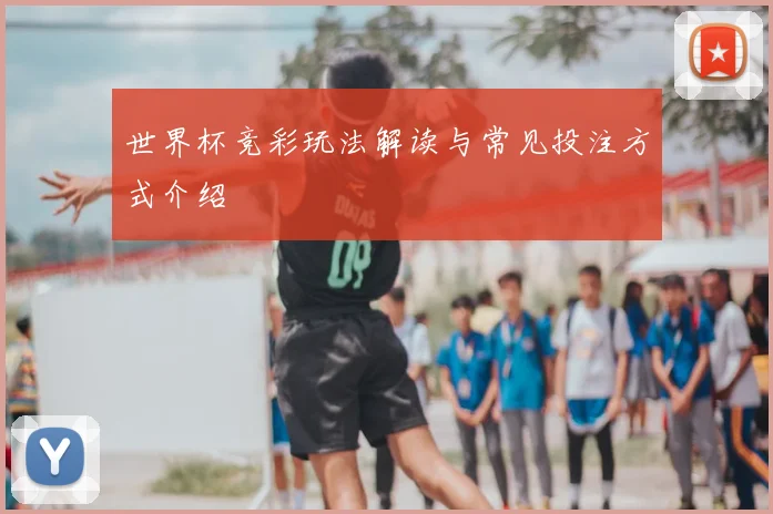 世界杯竞彩玩法解读与常见投注方式介绍