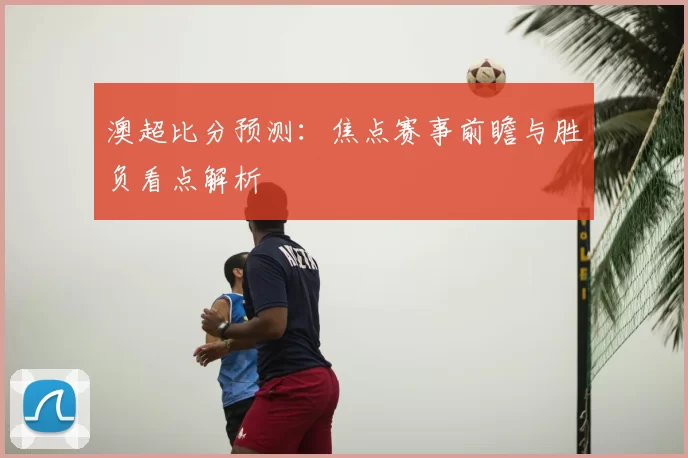 澳超比分预测：焦点赛事前瞻与胜负看点解析