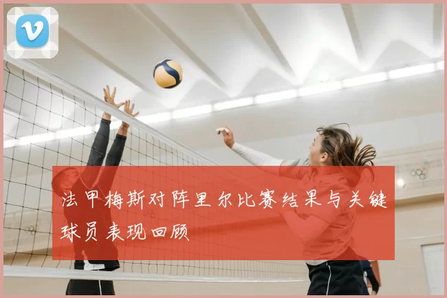 法甲梅斯对阵里尔比赛结果与关键球员表现回顾