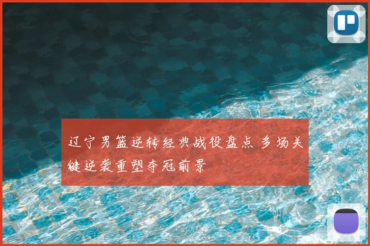 辽宁男篮逆转经典战役盘点 多场关键逆袭重塑夺冠前景