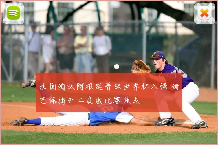 法国淘汰阿根廷晋级世界杯八强 姆巴佩梅开二度成比赛焦点