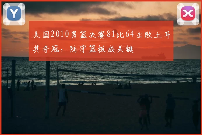 美国2010男篮决赛81比64击败土耳其夺冠，防守篮板成关键