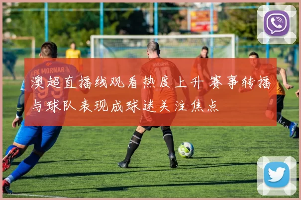 澳超直播线观看热度上升 赛事转播与球队表现成球迷关注焦点