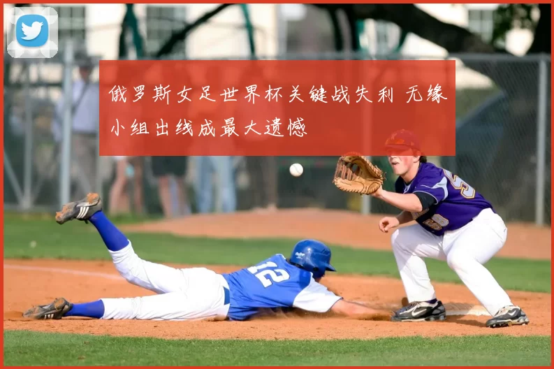 俄罗斯女足世界杯关键战失利 无缘小组出线成最大遗憾