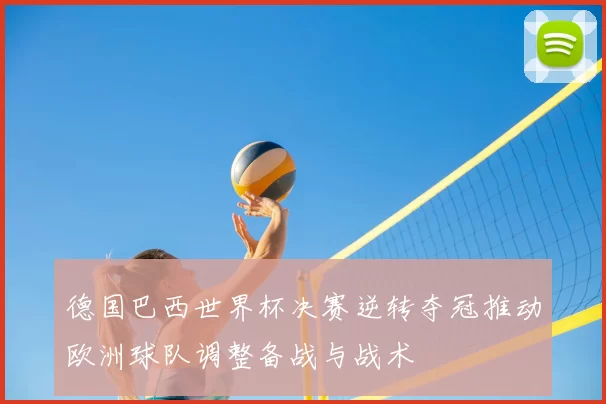 德国巴西世界杯决赛逆转夺冠推动欧洲球队调整备战与战术