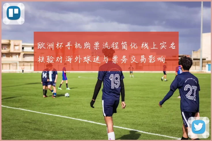 欧洲杯手机购票流程简化 线上实名核验对海外球迷与票务交易影响