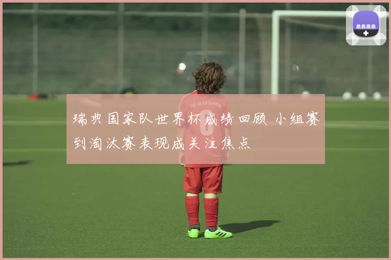 瑞典国家队世界杯成绩回顾 小组赛到淘汰赛表现成关注焦点