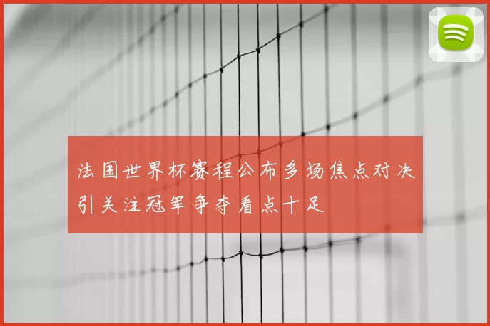 法国世界杯赛程公布多场焦点对决引关注冠军争夺看点十足