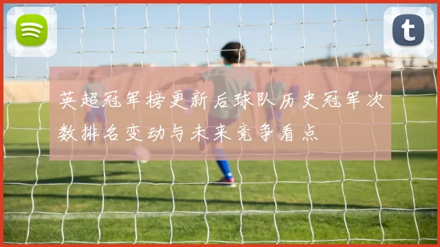 英超冠军榜更新后球队历史冠军次数排名变动与未来竞争看点
