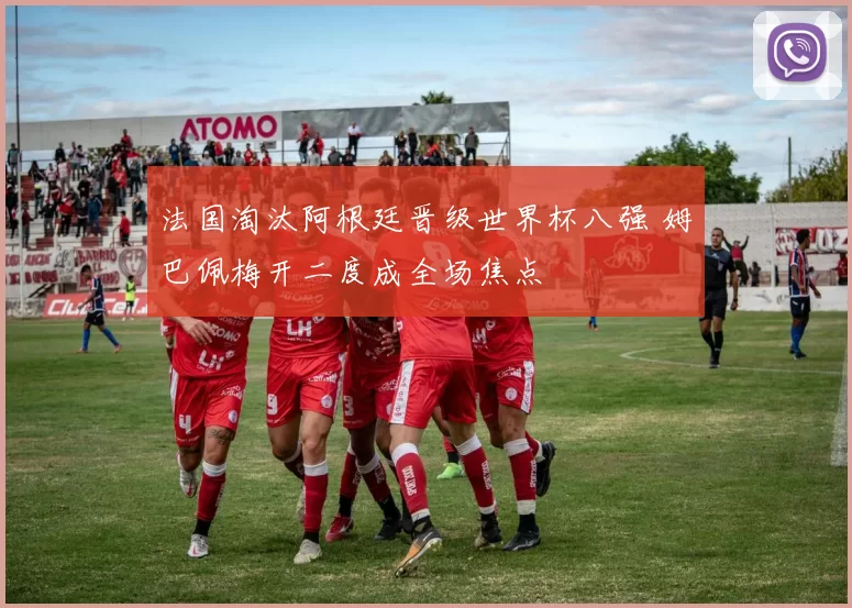 法国淘汰阿根廷晋级世界杯八强 姆巴佩梅开二度成全场焦点