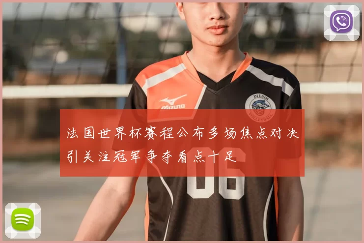 法国世界杯赛程公布多场焦点对决引关注冠军争夺看点十足