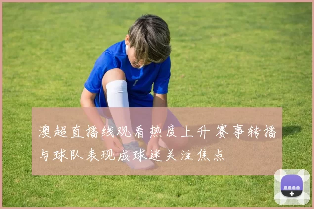 澳超直播线观看热度上升 赛事转播与球队表现成球迷关注焦点