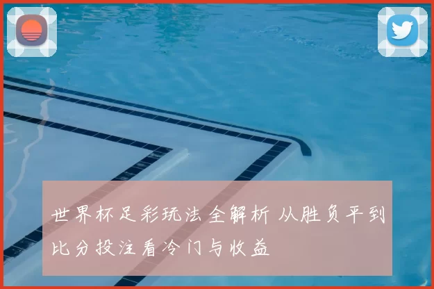 世界杯足彩玩法全解析 从胜负平到比分投注看冷门与收益