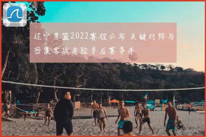 辽宁男篮2022赛程公布 关键对阵与密集客战考验季后赛争夺