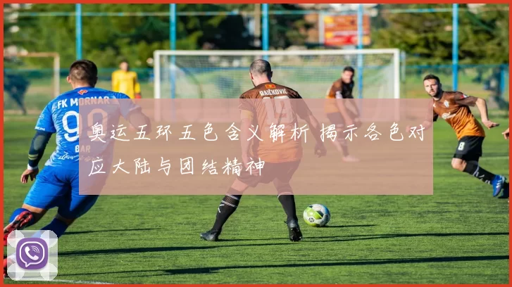 奥运五环五色含义解析 揭示各色对应大陆与团结精神