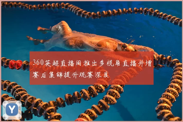 360英超直播间推出多视角直播并增赛后集锦提升观赛深度