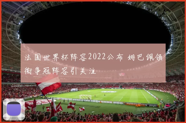 法国世界杯阵容2022公布 姆巴佩领衔争冠阵容引关注