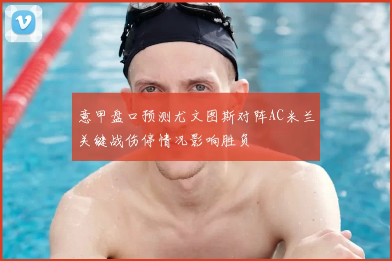 意甲盘口预测尤文图斯对阵AC米兰关键战伤停情况影响胜负