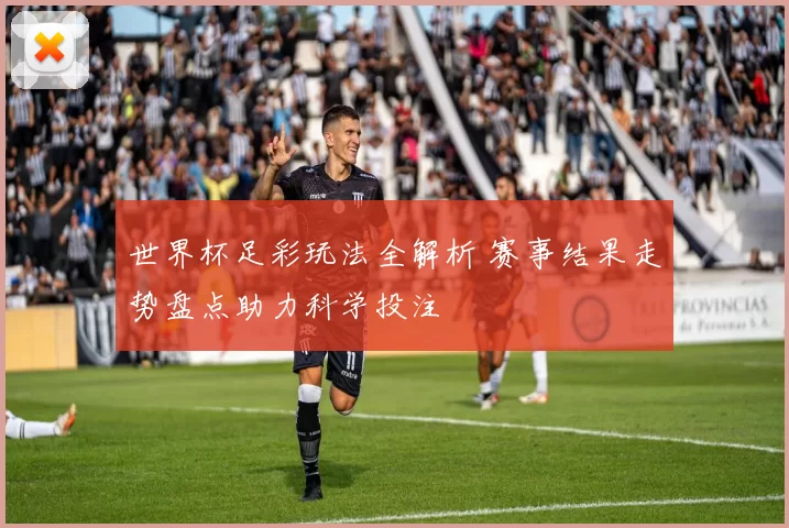 世界杯足彩玩法全解析 赛事结果走势盘点助力科学投注