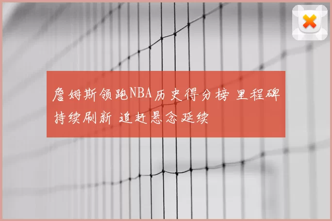 詹姆斯领跑NBA历史得分榜 里程碑持续刷新 追赶悬念延续