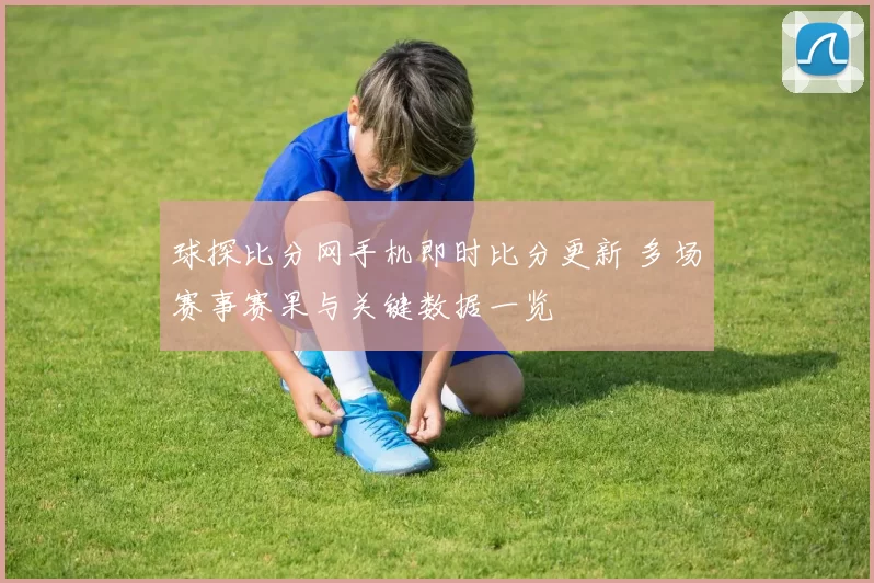 球探比分网手机即时比分更新 多场赛事赛果与关键数据一览