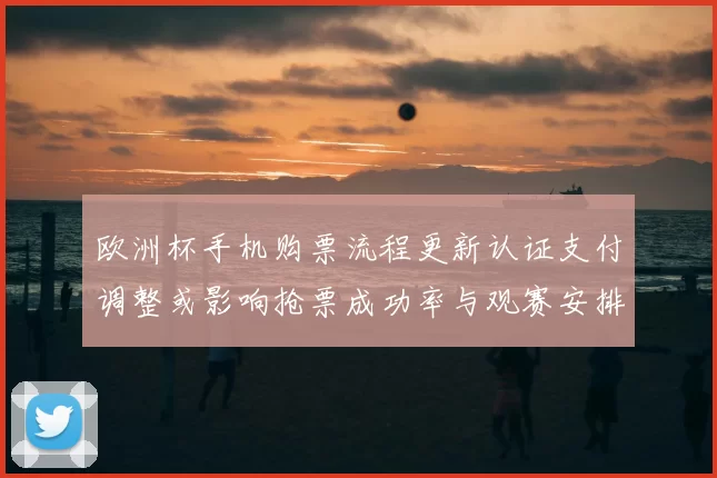 欧洲杯手机购票流程更新认证支付调整或影响抢票成功率与观赛安排