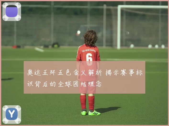 奥运五环五色含义解析 揭示赛事标识背后的全球团结理念