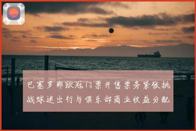 巴塞罗那欧冠门票开售票务紧张挑战球迷出行与俱乐部商业收益分配