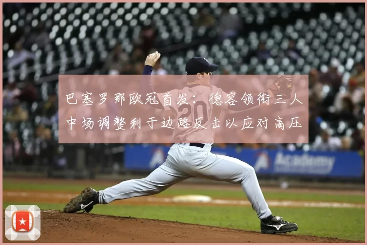 巴塞罗那欧冠首发：德容领衔三人中场调整利于边路反击以应对高压防守