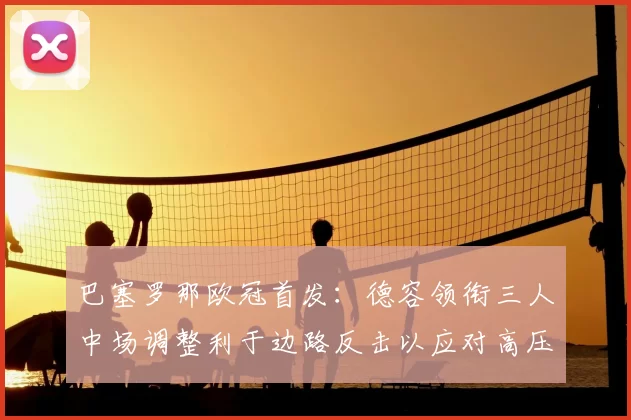 巴塞罗那欧冠首发：德容领衔三人中场调整利于边路反击以应对高压防守