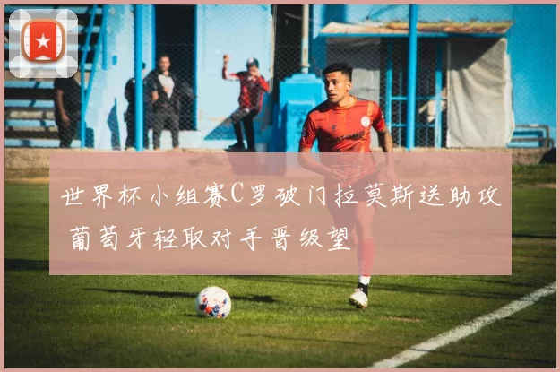 世界杯小组赛C罗破门拉莫斯送助攻 葡萄牙轻取对手晋级望