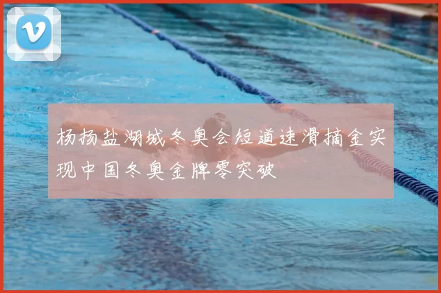 杨扬盐湖城冬奥会短道速滑摘金实现中国冬奥金牌零突破