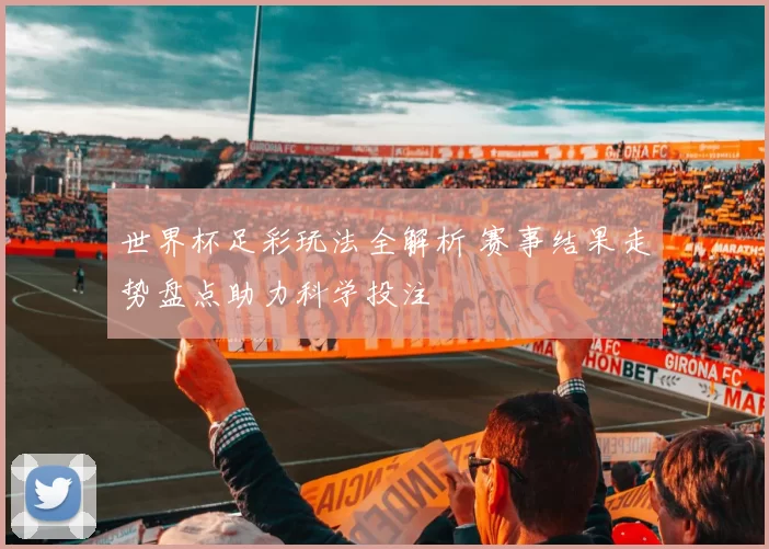 世界杯足彩玩法全解析 赛事结果走势盘点助力科学投注