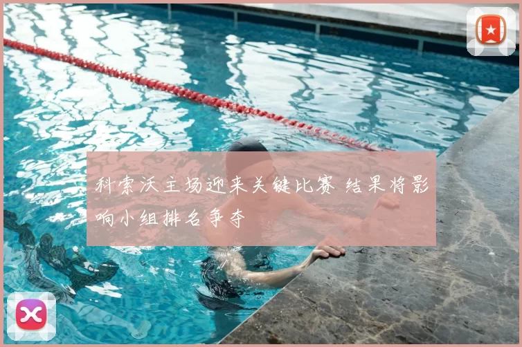 科索沃主场迎来关键比赛 结果将影响小组排名争夺