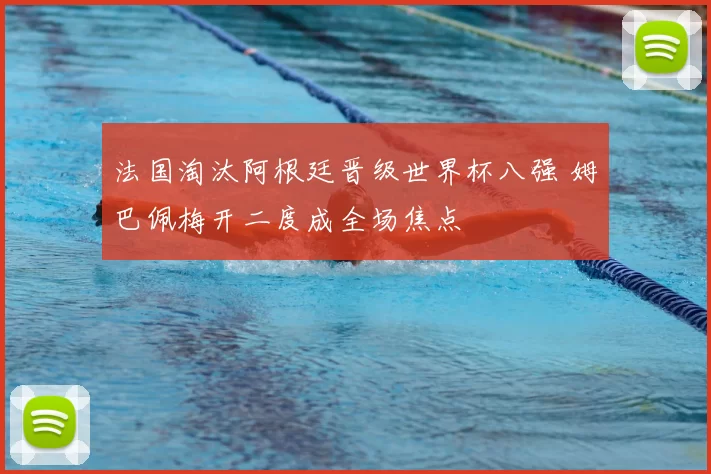 法国淘汰阿根廷晋级世界杯八强 姆巴佩梅开二度成全场焦点