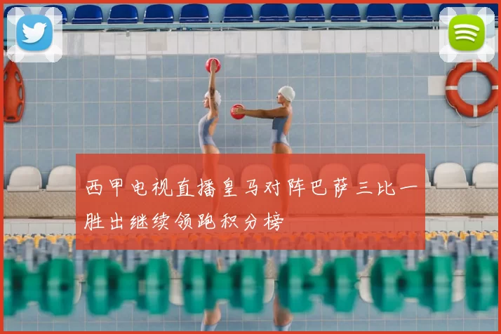 西甲电视直播皇马对阵巴萨三比一胜出继续领跑积分榜