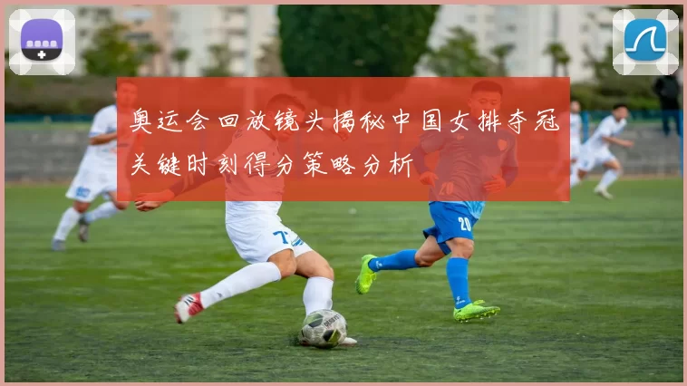 奥运会回放镜头揭秘中国女排夺冠关键时刻得分策略分析