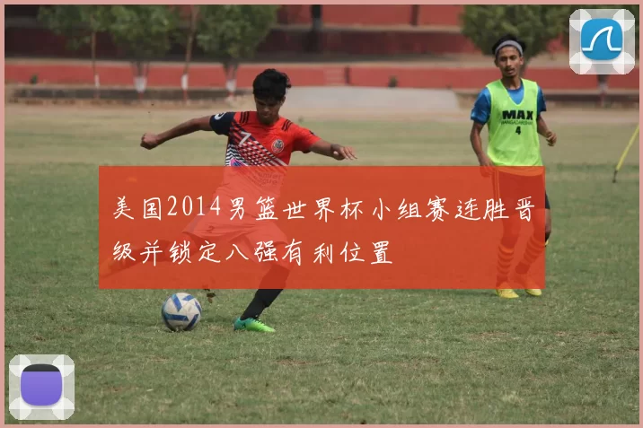 美国2014男篮世界杯小组赛连胜晋级并锁定八强有利位置