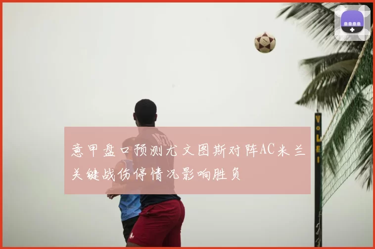 意甲盘口预测尤文图斯对阵AC米兰关键战伤停情况影响胜负