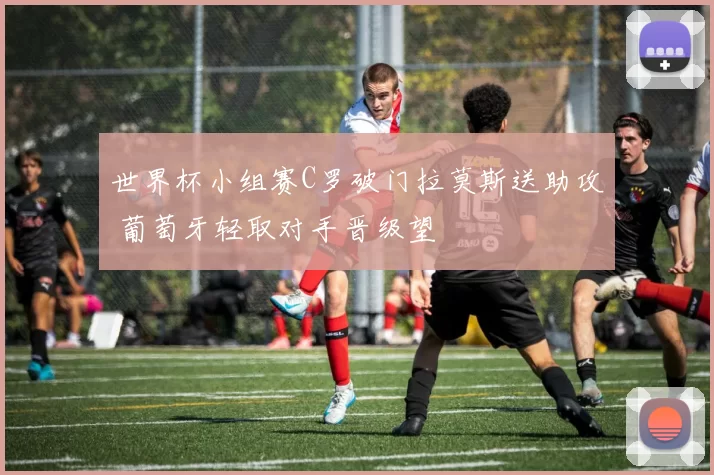 世界杯小组赛C罗破门拉莫斯送助攻 葡萄牙轻取对手晋级望